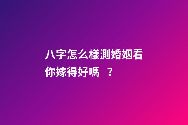 八字怎么樣測婚姻看你嫁得好嗎？